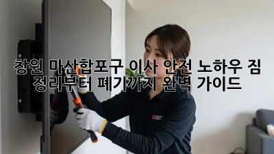 창원 마산합포구 이사 안전 노하우: 짐 정리부터 폐기까지 완벽 가이드! ✨